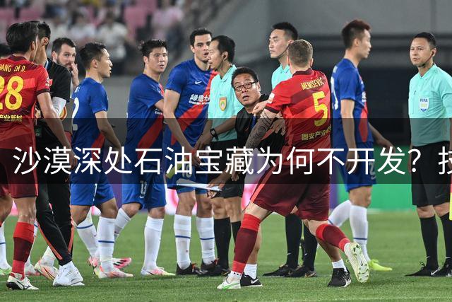 沙漠深处石油宝藏为何不开发？技术与战略的双重考量